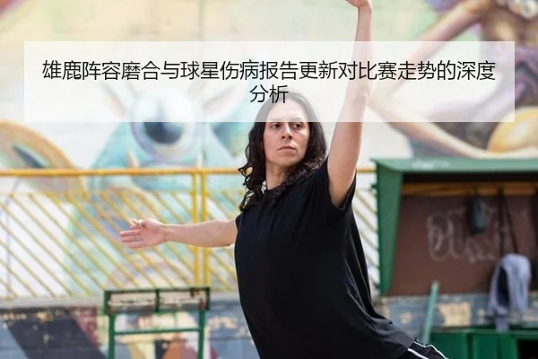 雄鹿阵容磨合与球星伤病报告更新对比赛走势的深度分析