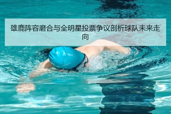 雄鹿阵容磨合与全明星投票争议剖析球队未来走向